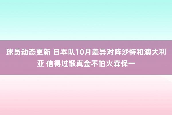 球员动态更新 日本队10月差异对阵沙特和澳大利亚 信得过锻真金不怕火森保一