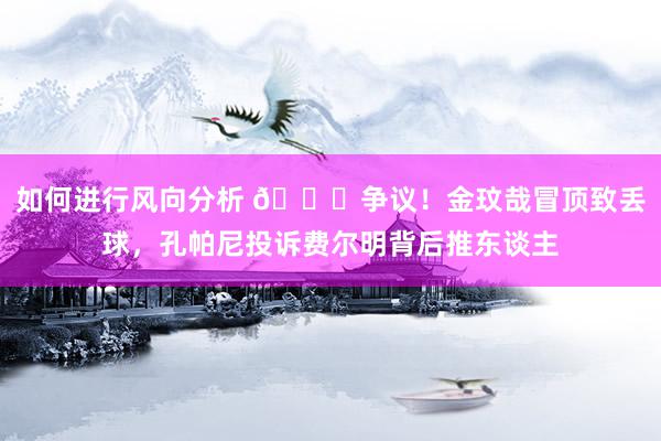 如何进行风向分析 👀争议！金玟哉冒顶致丢球，孔帕尼投诉费尔明背后推东谈主