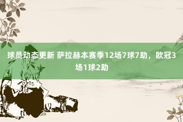 球员动态更新 萨拉赫本赛季12场7球7助，欧冠3场1球2助