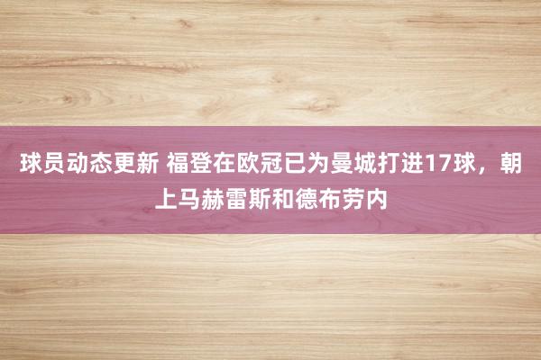 球员动态更新 福登在欧冠已为曼城打进17球，朝上马赫雷斯和德布劳内