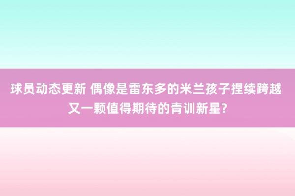 球员动态更新 偶像是雷东多的米兰孩子捏续跨越 又一颗值得期待的青训新星?