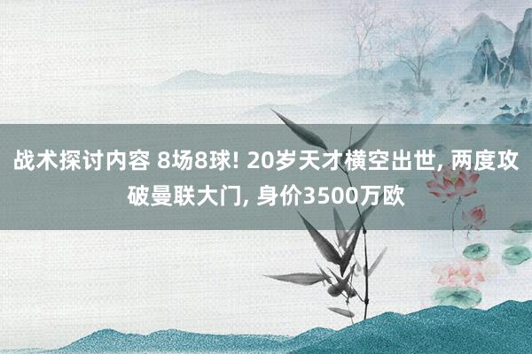 战术探讨内容 8场8球! 20岁天才横空出世, 两度攻破曼联大门, 身价3500万欧