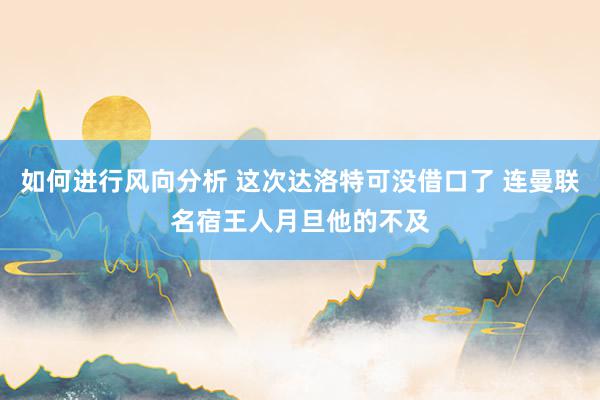 如何进行风向分析 这次达洛特可没借口了 连曼联名宿王人月旦他的不及