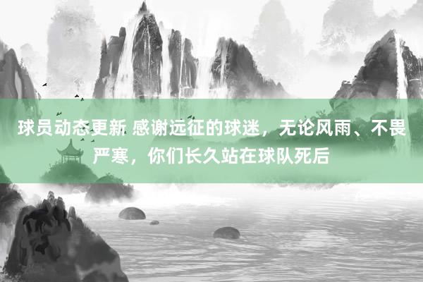 球员动态更新 感谢远征的球迷，无论风雨、不畏严寒，你们长久站在球队死后