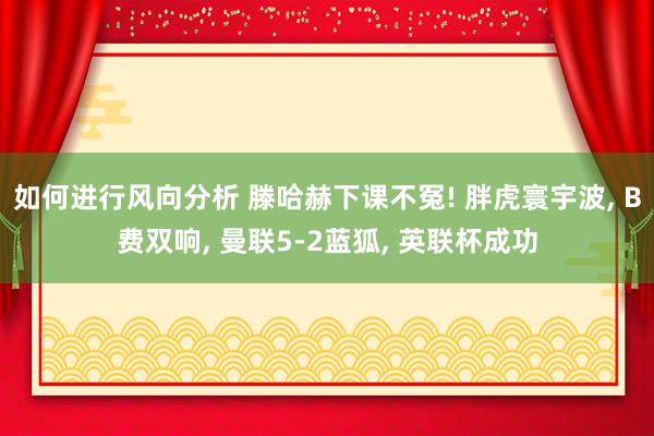 如何进行风向分析 滕哈赫下课不冤! 胖虎寰宇波, B费双响, 曼联5-2蓝狐, 英联杯成功