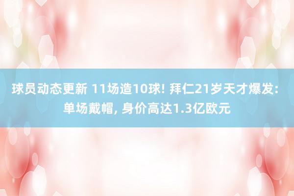 球员动态更新 11场造10球! 拜仁21岁天才爆发: 单场戴帽, 身价高达1.3亿欧元