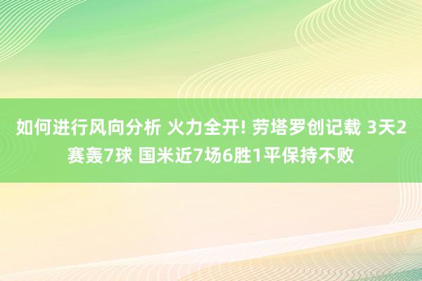 如何进行风向分析 火力全开! 劳塔罗创记载 3天2赛轰7球 国米近7场6胜1平保持不败