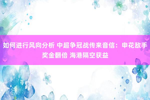 如何进行风向分析 中超争冠战传来音信：申花敌手奖金翻倍 海港隔空获益