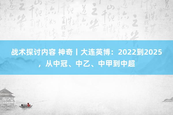 战术探讨内容 神奇丨大连英博：2022到2025，从中冠、中乙、中甲到中超