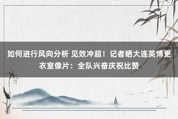 如何进行风向分析 见效冲超！记者晒大连英博更衣室像片：全队兴奋庆祝比赞