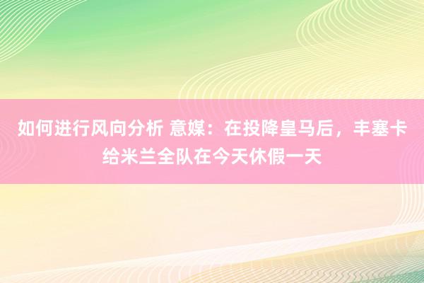 如何进行风向分析 意媒：在投降皇马后，丰塞卡给米兰全队在今天休假一天