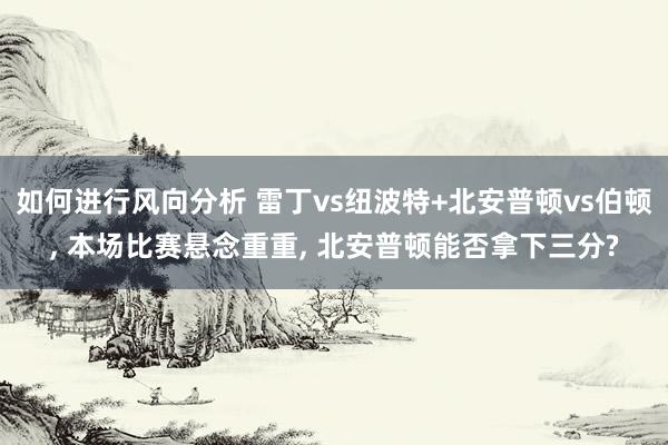 如何进行风向分析 雷丁vs纽波特+北安普顿vs伯顿, 本场比赛悬念重重, 北安普顿能否拿下三分?