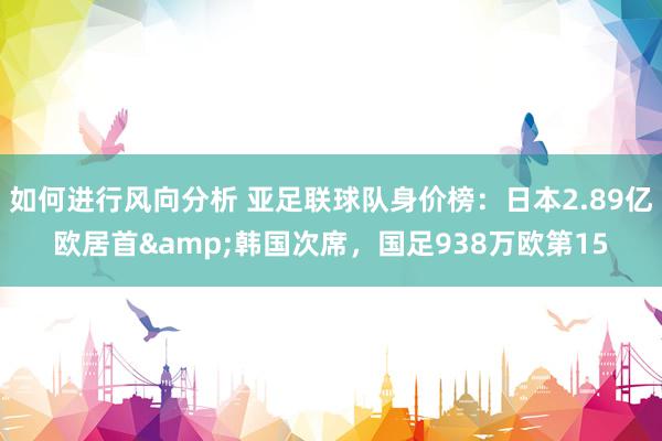 如何进行风向分析 亚足联球队身价榜：日本2.89亿欧居首&韩国次席，国足938万欧第15