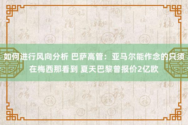 如何进行风向分析 巴萨高管：亚马尔能作念的只须在梅西那看到 夏天巴黎曾报价2亿欧