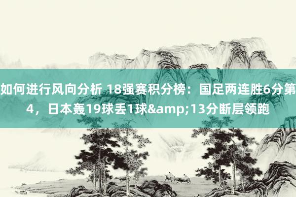 如何进行风向分析 18强赛积分榜：国足两连胜6分第4，日本轰19球丢1球&13分断层领跑