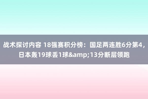 战术探讨内容 18强赛积分榜：国足两连胜6分第4，日本轰19球丢1球&13分断层领跑