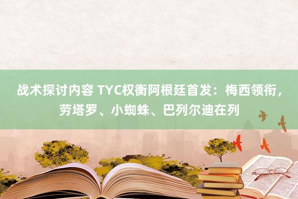 战术探讨内容 TYC权衡阿根廷首发：梅西领衔，劳塔罗、小蜘蛛、巴列尔迪在列