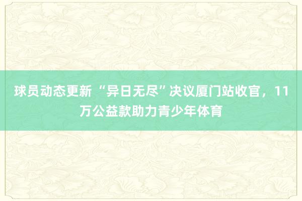 球员动态更新 “异日无尽”决议厦门站收官，11万公益款助力青少年体育