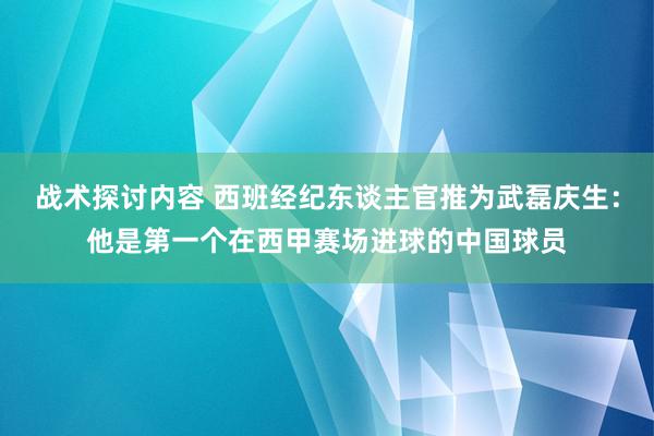 战术探讨内容 西班经纪东谈主官推为武磊庆生：他是第一个在西甲赛场进球的中国球员