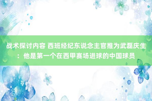 战术探讨内容 西班经纪东说念主官推为武磊庆生：他是第一个在西甲赛场进球的中国球员