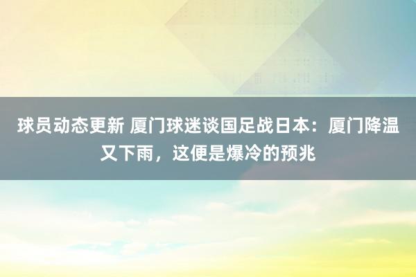 球员动态更新 厦门球迷谈国足战日本：厦门降温又下雨，这便是爆冷的预兆