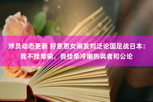 球员动态更新 好意思女阐发刘泛论国足战日本：我不挂牵输，我挂牵冷嘲热讽者和公论