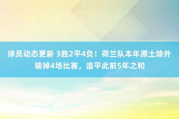 球员动态更新 3胜2平4负！荷兰队本年原土除外输掉4场比赛，追平此前5年之和