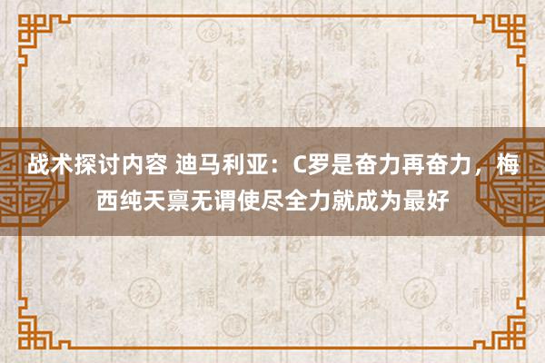 战术探讨内容 迪马利亚：C罗是奋力再奋力，梅西纯天禀无谓使尽全力就成为最好