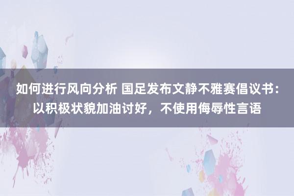 如何进行风向分析 国足发布文静不雅赛倡议书：以积极状貌加油讨好，不使用侮辱性言语