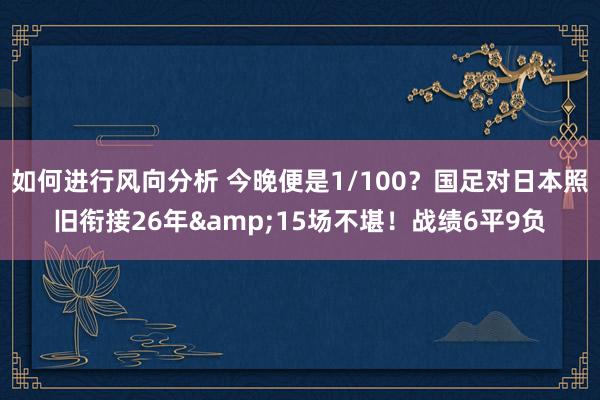 如何进行风向分析 今晚便是1/100？国足对日本照旧衔接26年&15场不堪！战绩6平9负