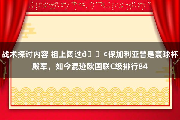 战术探讨内容 祖上阔过😢保加利亚曾是寰球杯殿军，如今混迹欧国联C级排行84