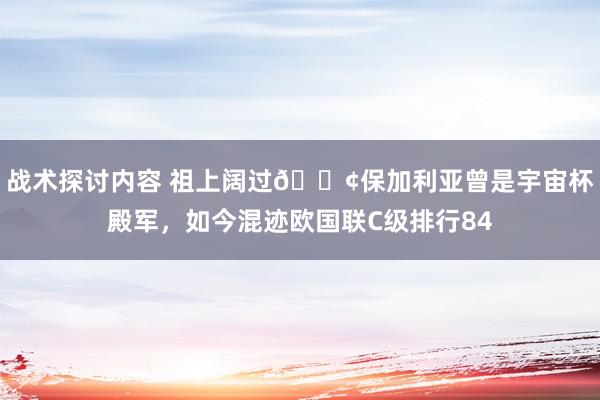 战术探讨内容 祖上阔过😢保加利亚曾是宇宙杯殿军，如今混迹欧国联C级排行84