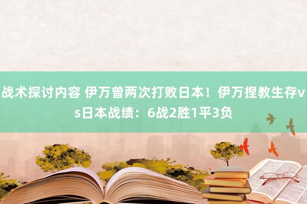 战术探讨内容 伊万曾两次打败日本！伊万捏教生存vs日本战绩：6战2胜1平3负