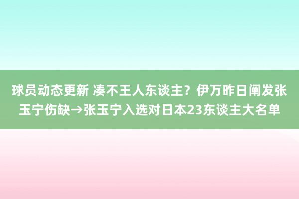 球员动态更新 凑不王人东谈主？伊万昨日阐发张玉宁伤缺→张玉宁入选对日本23东谈主大名单