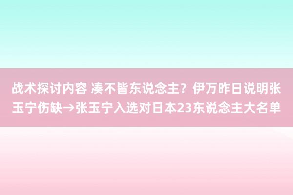 战术探讨内容 凑不皆东说念主？伊万昨日说明张玉宁伤缺→张玉宁入选对日本23东说念主大名单