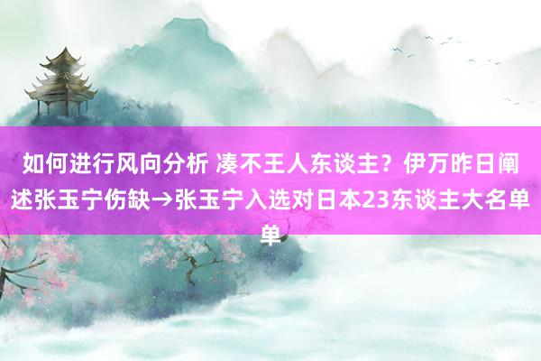 如何进行风向分析 凑不王人东谈主？伊万昨日阐述张玉宁伤缺→张玉宁入选对日本23东谈主大名单