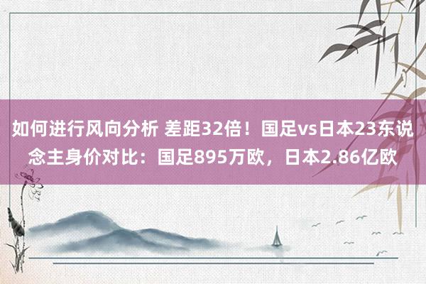 如何进行风向分析 差距32倍！国足vs日本23东说念主身价对比：国足895万欧，日本2.86亿欧