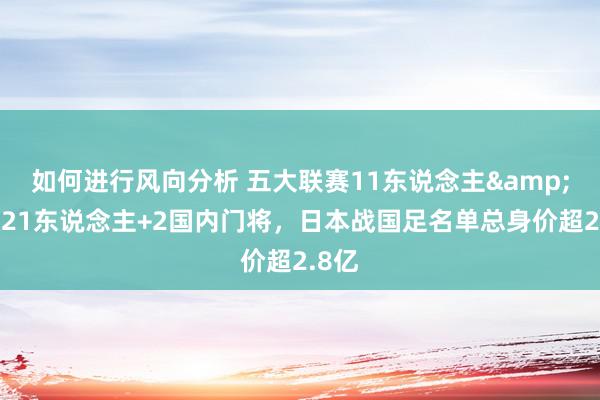 如何进行风向分析 五大联赛11东说念主&旅欧21东说念主+2国内门将，日本战国足名单总身价超2.8亿