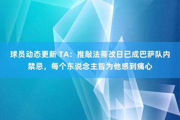 球员动态更新 TA：推敲法蒂改日已成巴萨队内禁忌，每个东说念主皆为他感到痛心