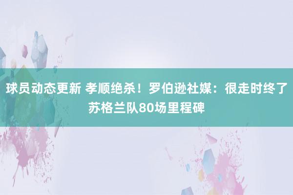 球员动态更新 孝顺绝杀！罗伯逊社媒：很走时终了苏格兰队80场里程碑