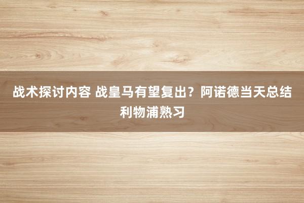 战术探讨内容 战皇马有望复出？阿诺德当天总结利物浦熟习