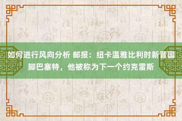 如何进行风向分析 邮报：纽卡温雅比利时新晋国脚巴塞特，他被称为下一个约克雷斯