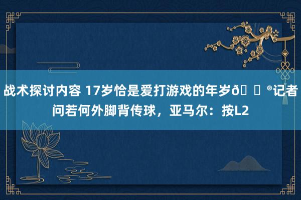 战术探讨内容 17岁恰是爱打游戏的年岁🎮记者问若何外脚背传球，亚马尔：按L2