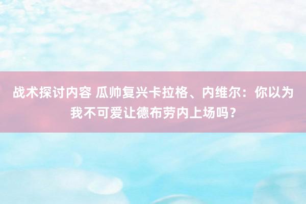 战术探讨内容 瓜帅复兴卡拉格、内维尔：你以为我不可爱让德布劳内上场吗？