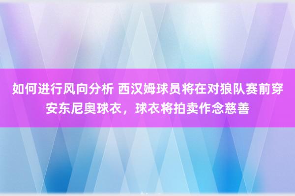 如何进行风向分析 西汉姆球员将在对狼队赛前穿安东尼奥球衣，球衣将拍卖作念慈善