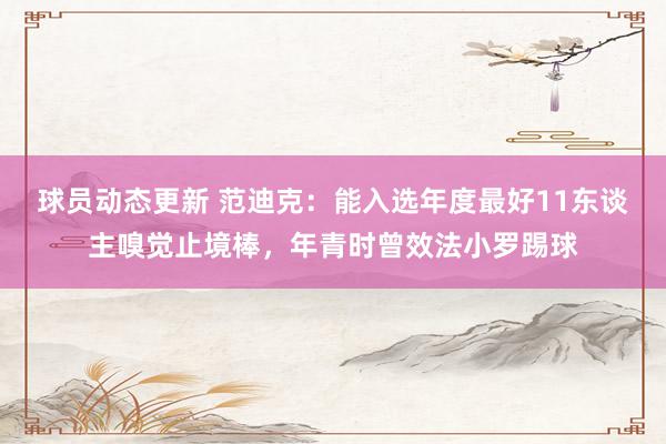 球员动态更新 范迪克：能入选年度最好11东谈主嗅觉止境棒，年青时曾效法小罗踢球