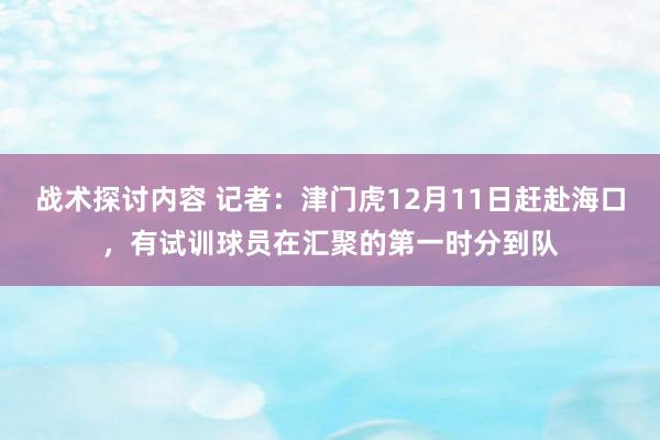 战术探讨内容 记者：津门虎12月11日赶赴海口，有试训球员在汇聚的第一时分到队