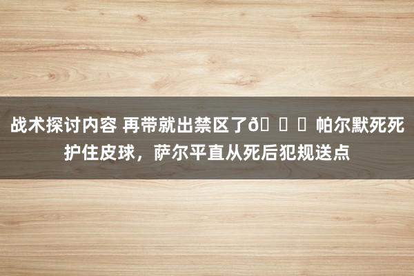 战术探讨内容 再带就出禁区了😂帕尔默死死护住皮球，萨尔平直从死后犯规送点