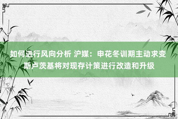 如何进行风向分析 沪媒：申花冬训期主动求变 斯卢茨基将对现存计策进行改造和升级