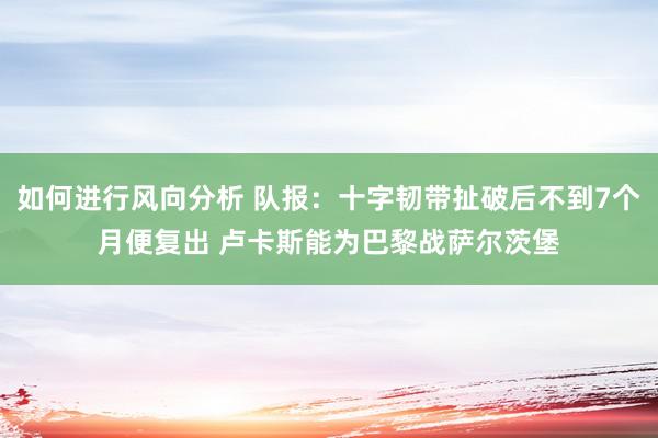 如何进行风向分析 队报：十字韧带扯破后不到7个月便复出 卢卡斯能为巴黎战萨尔茨堡